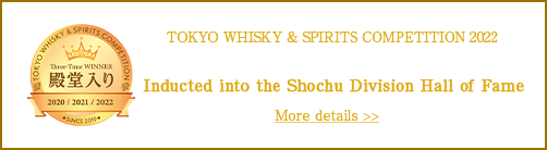 TOKYO WHISKY & SPIRITS COMPETITION 2022 Inducted into the Shochu Division Hall of Fame More details
